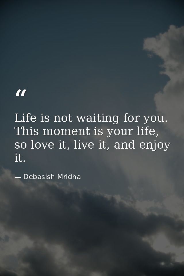 Life is not waiting for you. This moment is your life, so love it, live it, and enjoy it. — Debasish Mridha