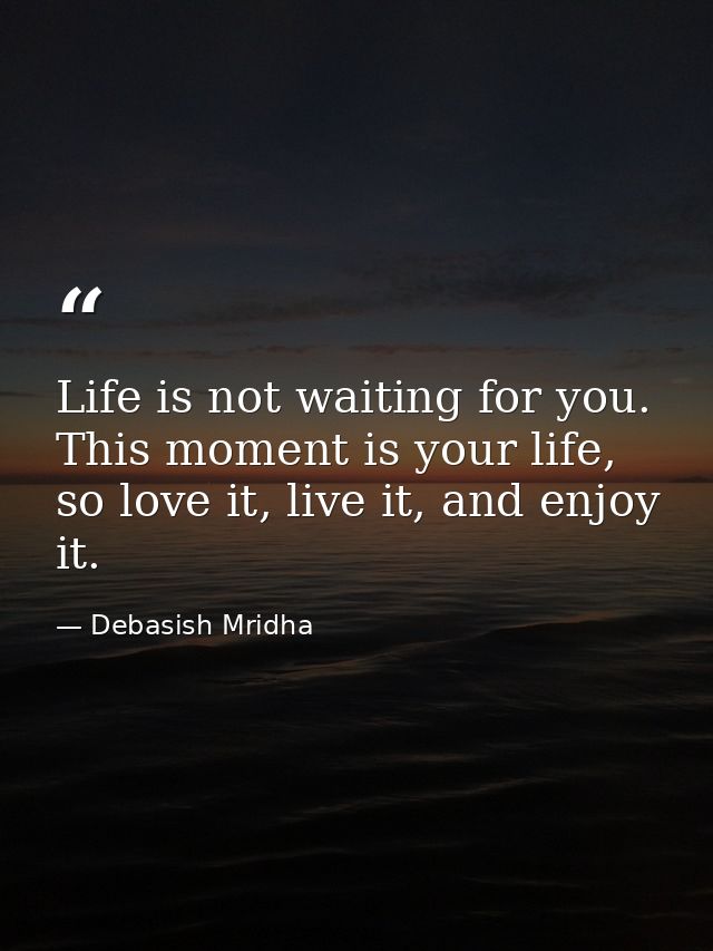 Life is not waiting for you. This moment is your life, so love it, live it, and enjoy it. — Debasish Mridha