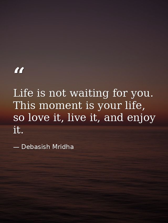 Life is not waiting for you. This moment is your life, so love it, live it, and enjoy it. — Debasish Mridha
