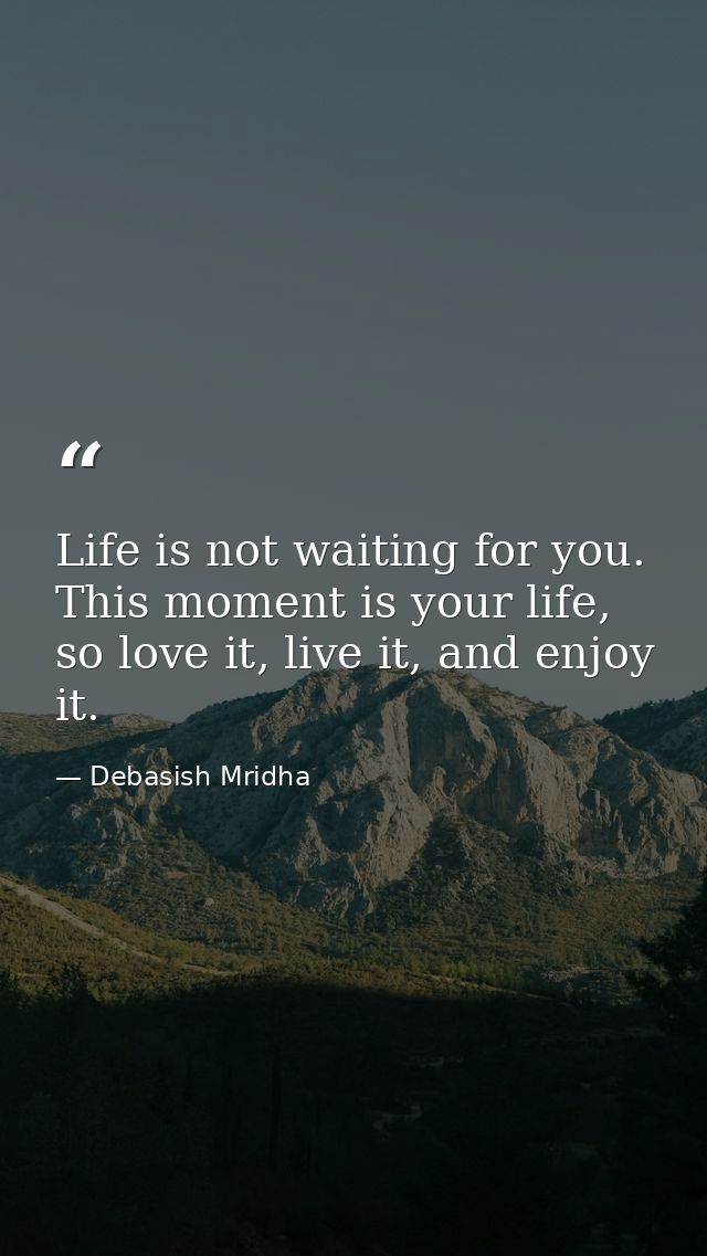 Life is not waiting for you. This moment is your life, so love it, live it, and enjoy it. — Debasish Mridha