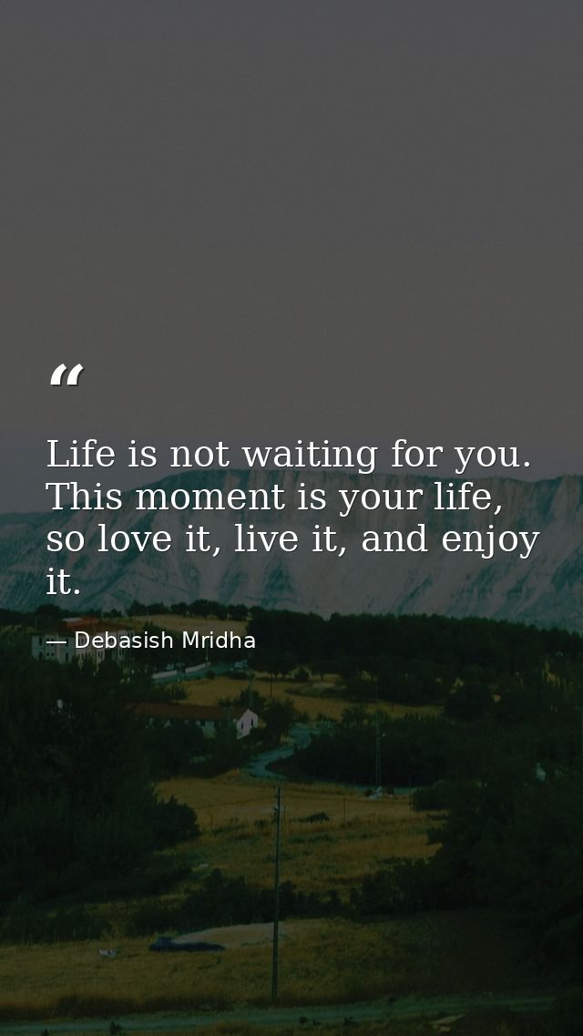 Life is not waiting for you. This moment is your life, so love it, live it, and enjoy it. — Debasish Mridha