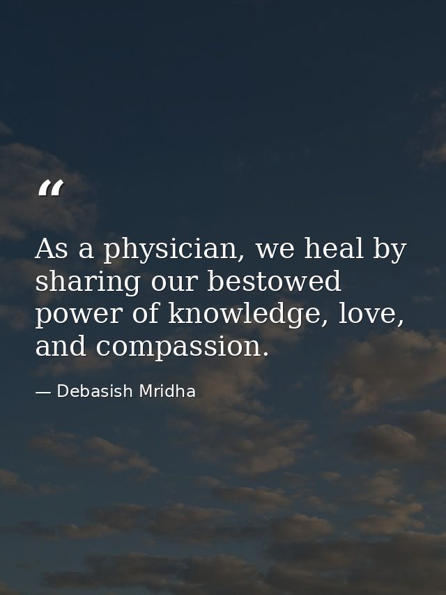 As a physician, we heal by sharing our bestowed power of knowledge, love, and compassion. — Debasish Mridha