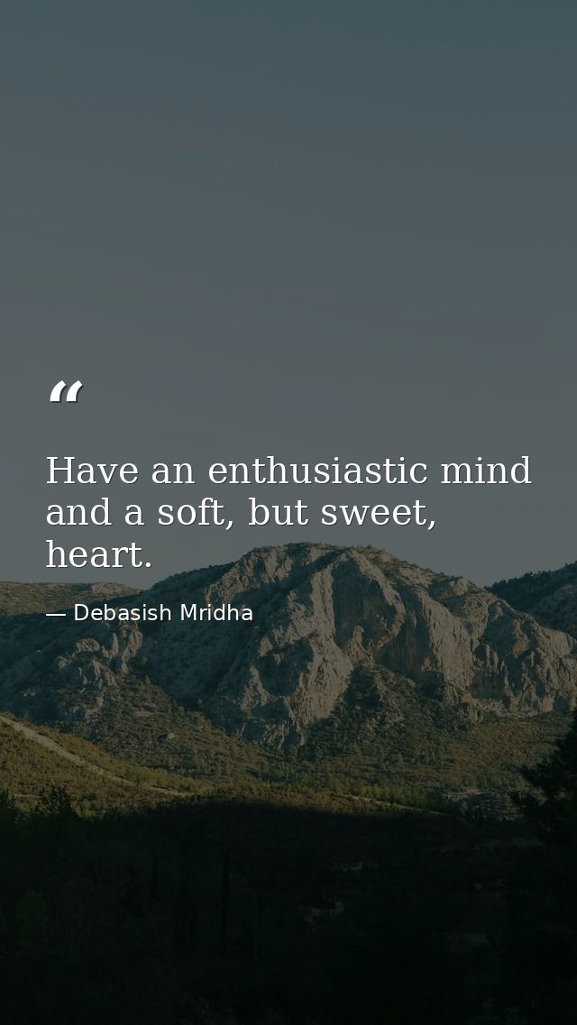 Have an enthusiastic mind and a soft, but sweet, heart. — Debasish Mridha
