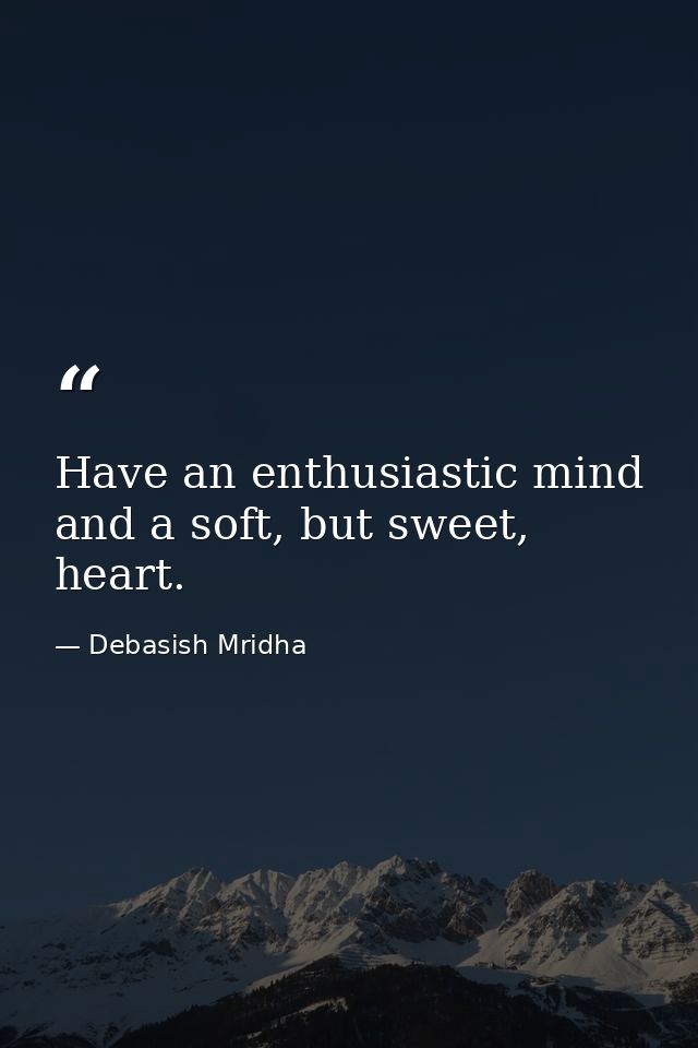 Have an enthusiastic mind and a soft, but sweet, heart. — Debasish Mridha