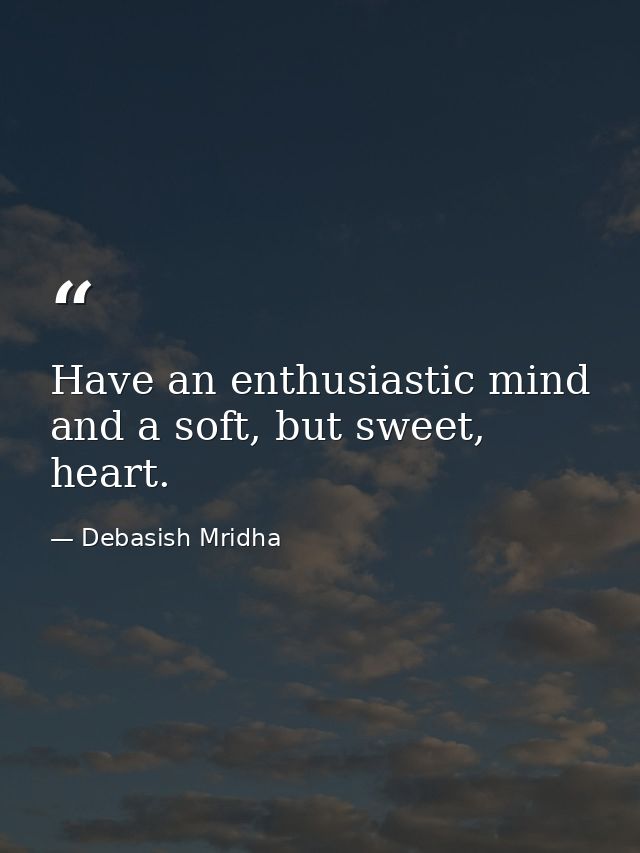 Have an enthusiastic mind and a soft, but sweet, heart. — Debasish Mridha