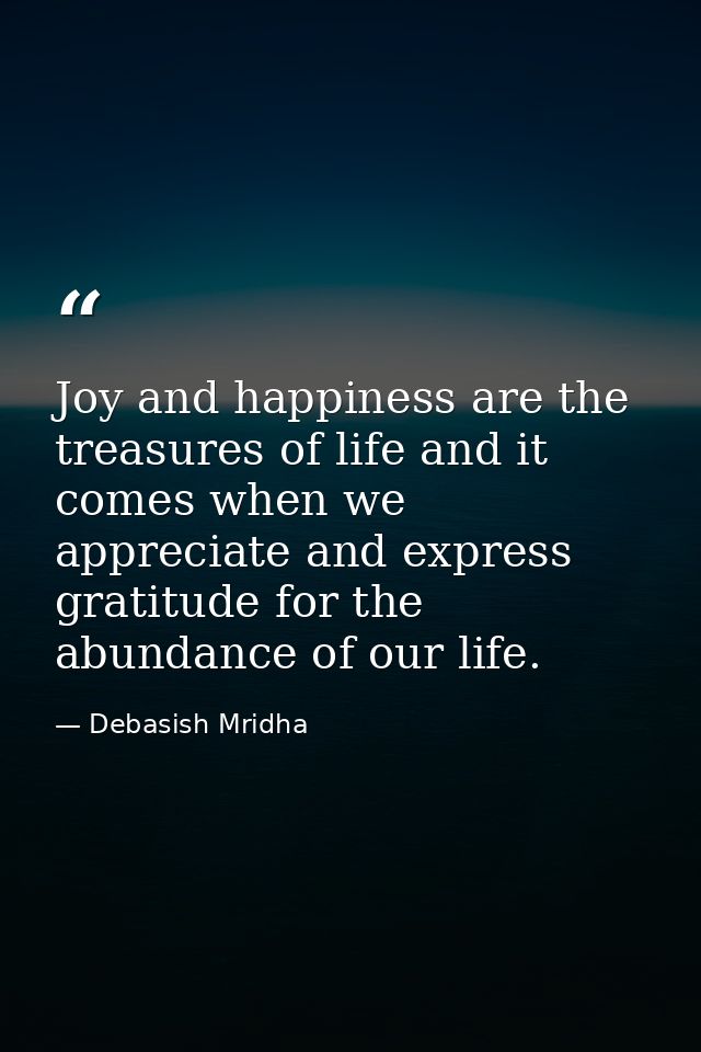 Joy and happiness are the treasures of life and it comes when we appreciate and express gratitude for the abundance of o — Debasish Mridha