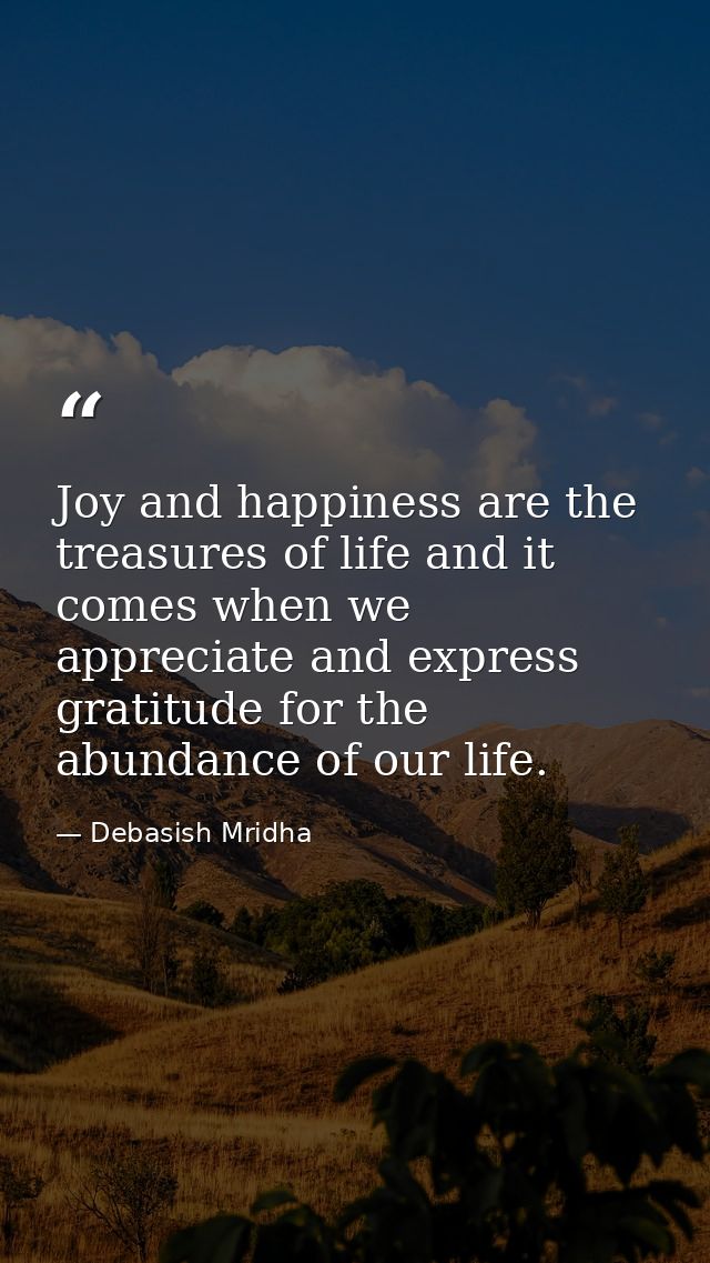 Joy and happiness are the treasures of life and it comes when we appreciate and express gratitude for the abundance of o — Debasish Mridha