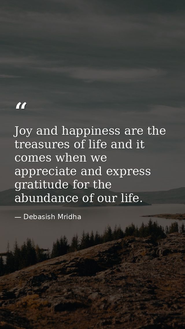 Joy and happiness are the treasures of life and it comes when we appreciate and express gratitude for the abundance of o — Debasish Mridha