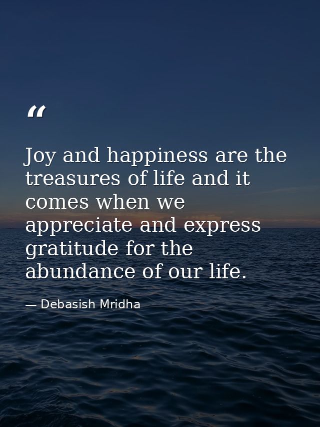 Joy and happiness are the treasures of life and it comes when we appreciate and express gratitude for the abundance of o — Debasish Mridha