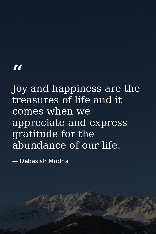 Joy and happiness are the treasures of life and it comes when we appreciate and express gratitude for the abundance of o — Debasish Mridha