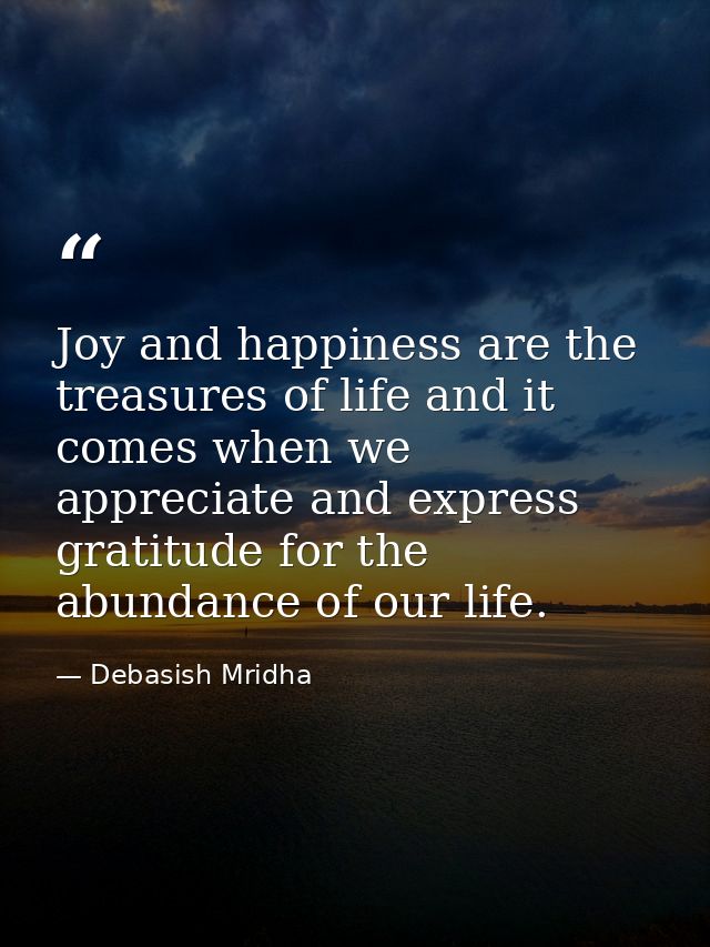 Joy and happiness are the treasures of life and it comes when we appreciate and express gratitude for the abundance of o — Debasish Mridha