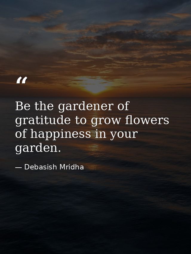 Be the gardener of gratitude to grow flowers of happiness in your garden. — Debasish Mridha
