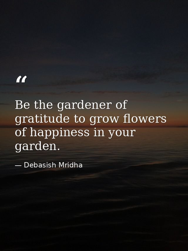 Be the gardener of gratitude to grow flowers of happiness in your garden. — Debasish Mridha
