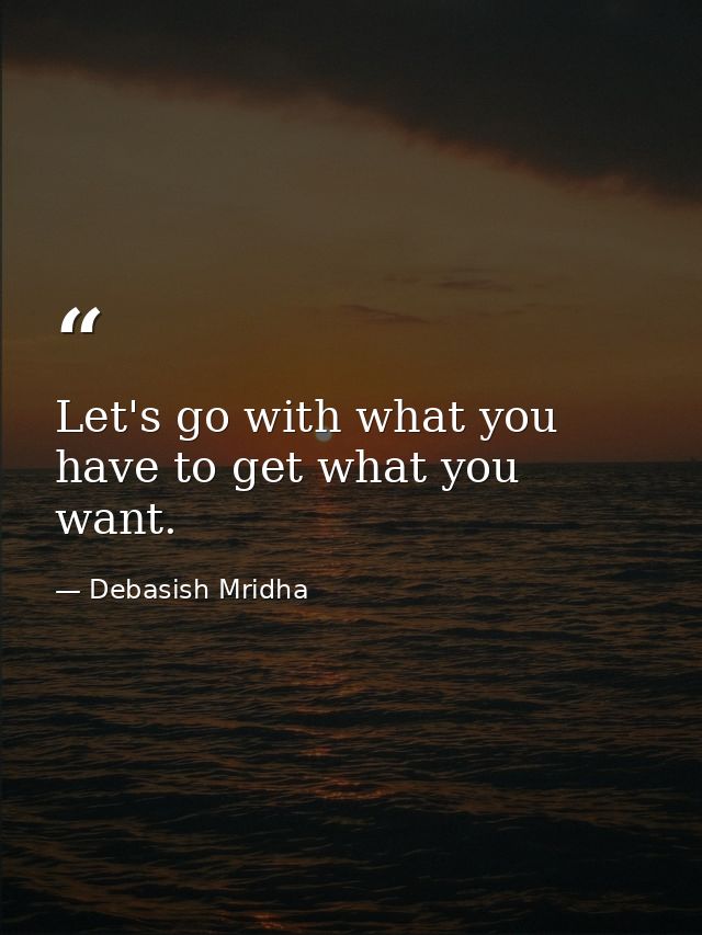 Let's go with what you have to get what you want. — Debasish Mridha