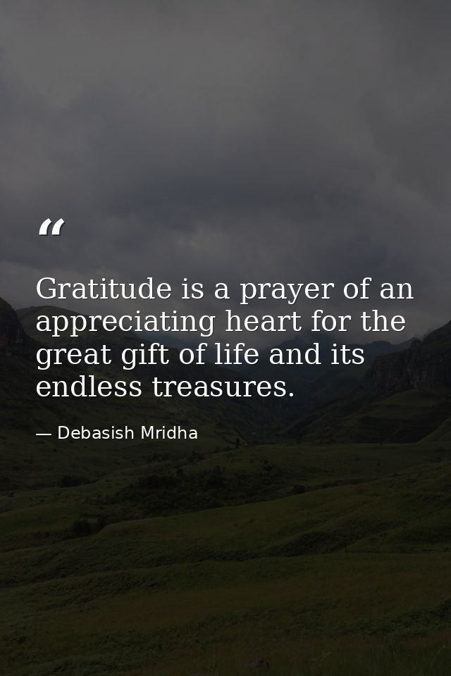 Gratitude is a prayer of an appreciating heart for the great gift of life and its endless treasures. — Debasish Mridha