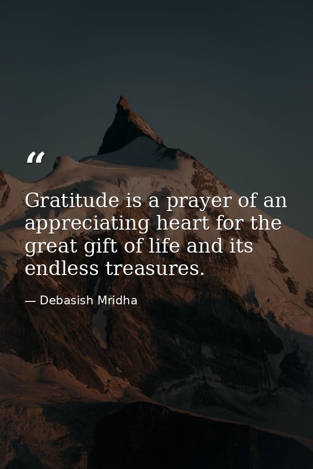 Gratitude is a prayer of an appreciating heart for the great gift of life and its endless treasures. — Debasish Mridha