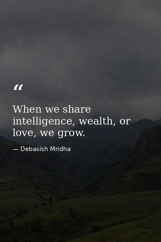 When we share intelligence, wealth, or love, we grow. — Debasish Mridha