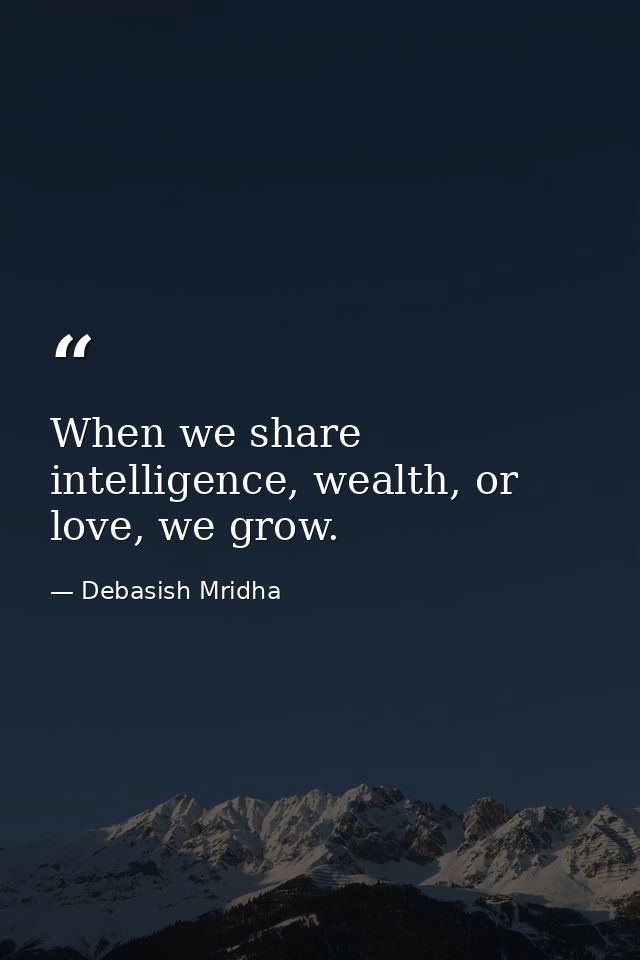 When we share intelligence, wealth, or love, we grow. — Debasish Mridha