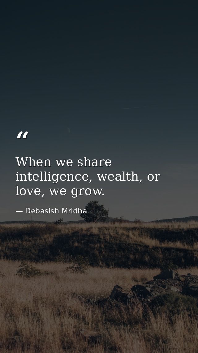 When we share intelligence, wealth, or love, we grow. — Debasish Mridha