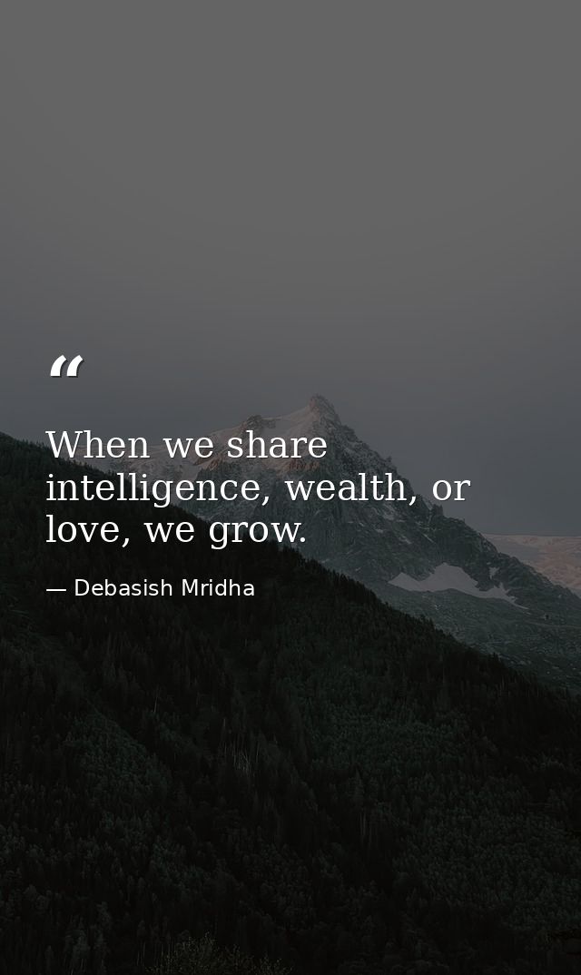 When we share intelligence, wealth, or love, we grow. — Debasish Mridha
