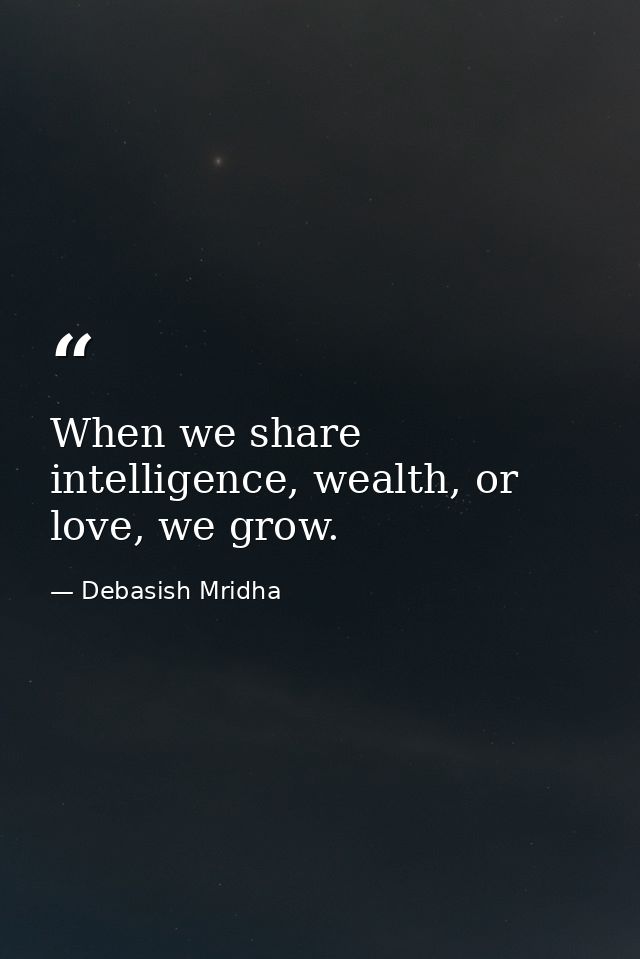 When we share intelligence, wealth, or love, we grow. — Debasish Mridha