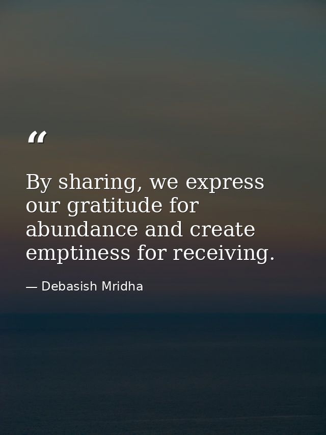 By sharing, we express our gratitude for abundance and create emptiness for receiving. — Debasish Mridha