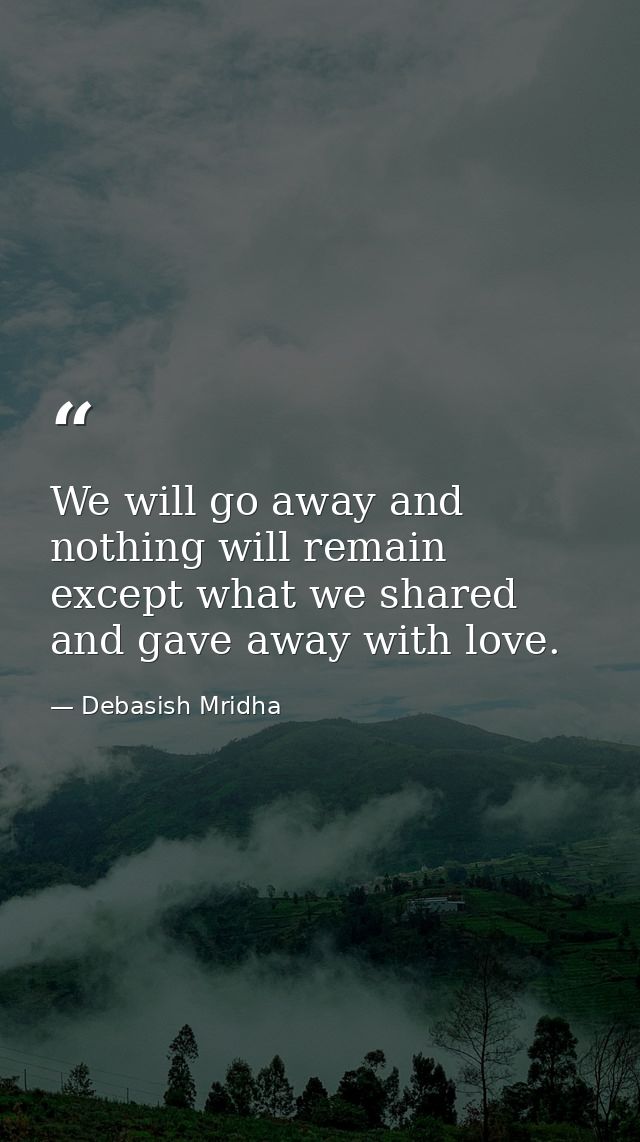 We will go away and nothing will remain except what we shared and gave away with love. — Debasish Mridha