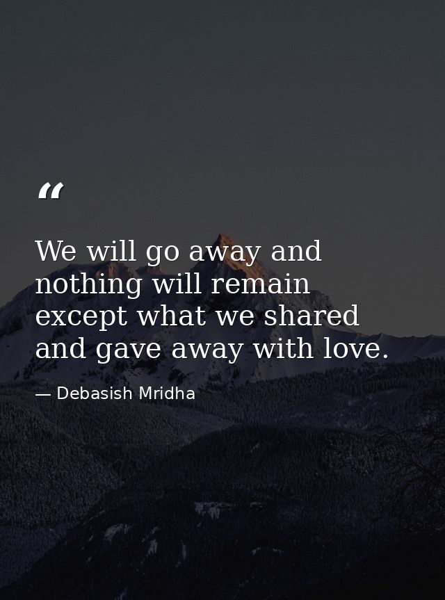 We will go away and nothing will remain except what we shared and gave away with love. — Debasish Mridha