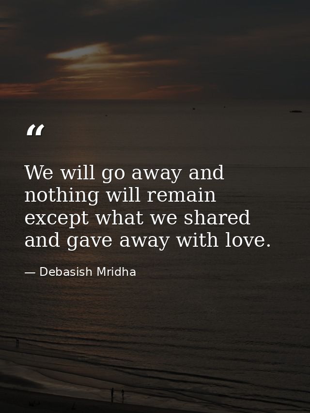 We will go away and nothing will remain except what we shared and gave away with love. — Debasish Mridha