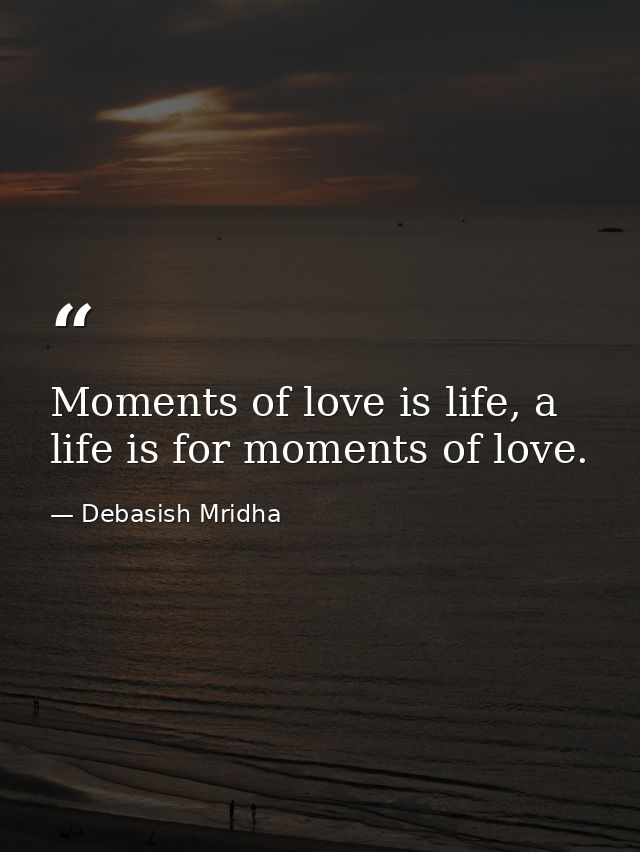 Moments of love is life, a life is for moments of love. — Debasish Mridha