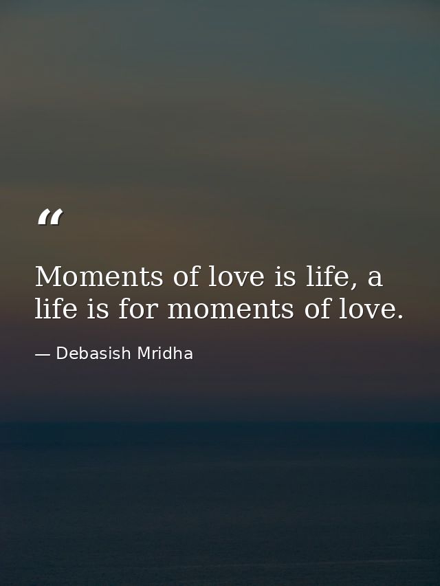 Moments of love is life, a life is for moments of love. — Debasish Mridha