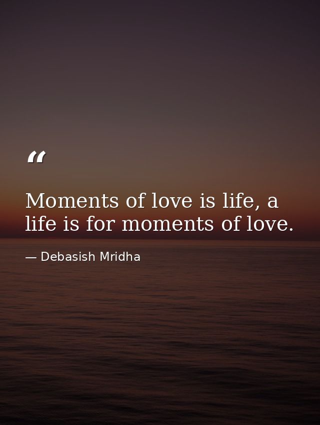 Moments of love is life, a life is for moments of love. — Debasish Mridha