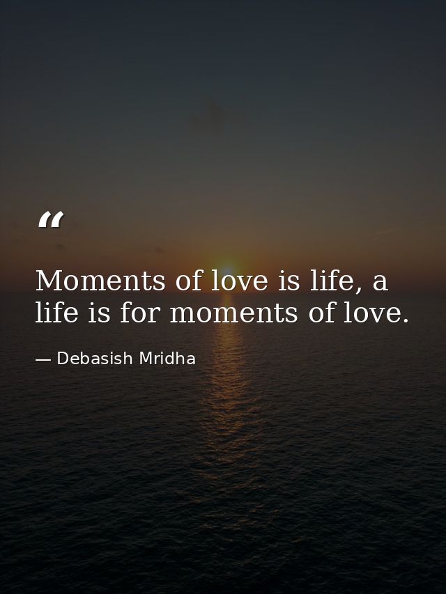 Moments of love is life, a life is for moments of love. — Debasish Mridha