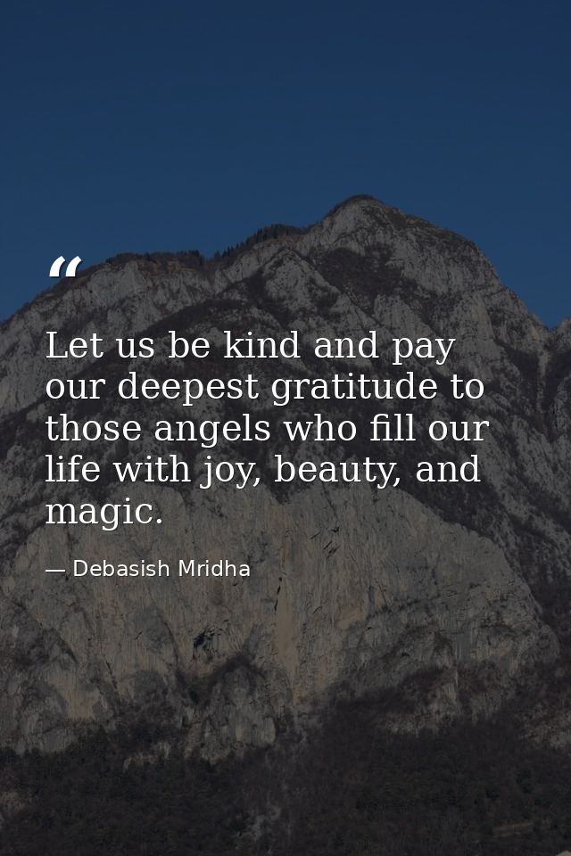 Let us be kind and pay our deepest gratitude to those angels who fill our life with joy, beauty, and magic. — Debasish Mridha