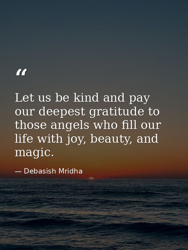 Let us be kind and pay our deepest gratitude to those angels who fill our life with joy, beauty, and magic. — Debasish Mridha