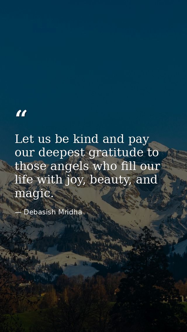 Let us be kind and pay our deepest gratitude to those angels who fill our life with joy, beauty, and magic. — Debasish Mridha