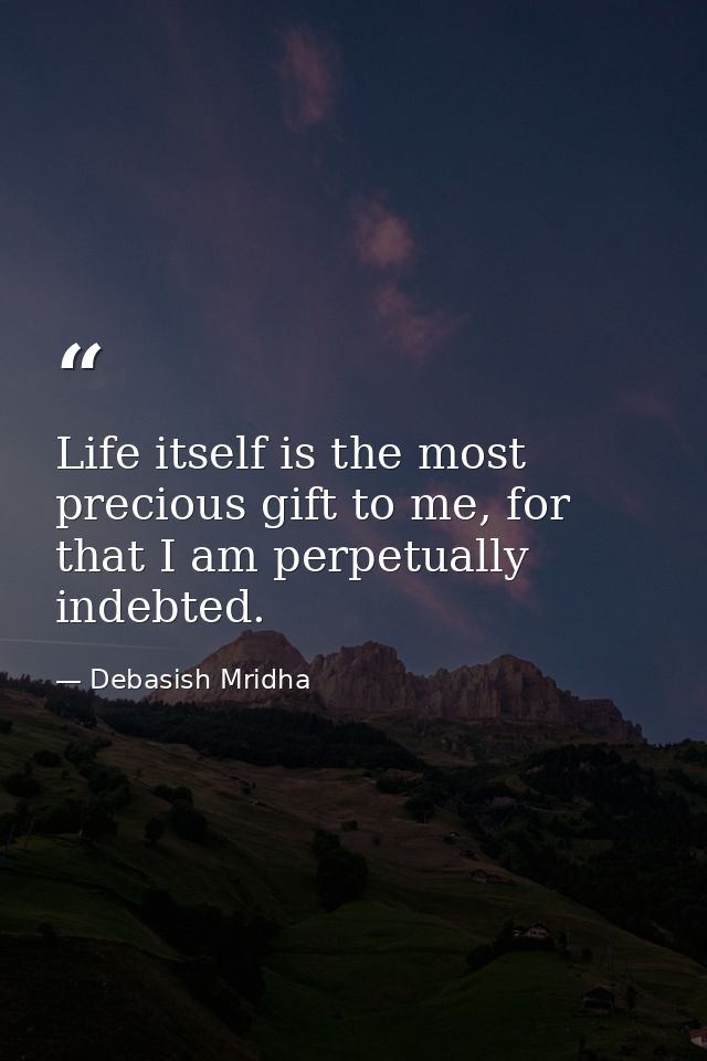 Life itself is the most precious gift to me, for that I am perpetually indebted. — Debasish Mridha
