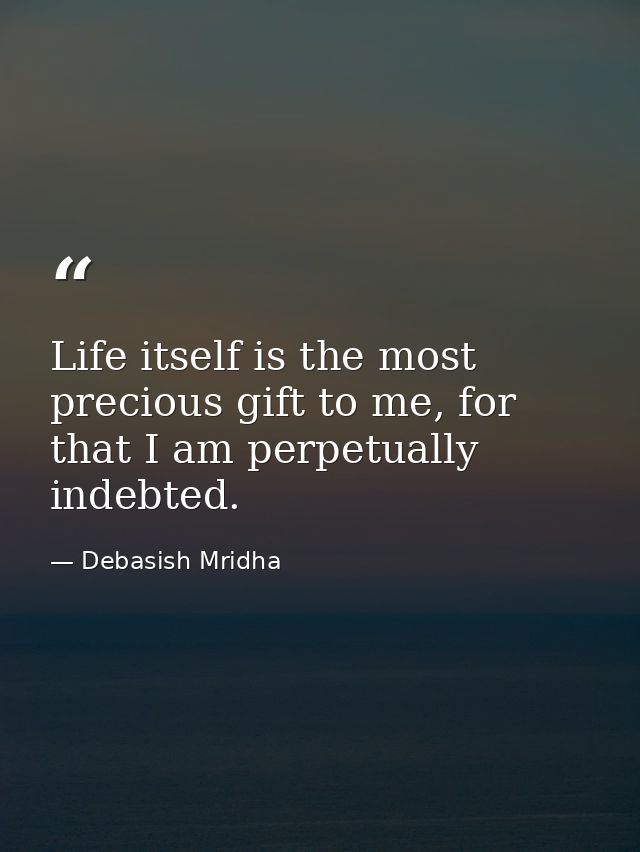Life itself is the most precious gift to me, for that I am perpetually indebted. — Debasish Mridha