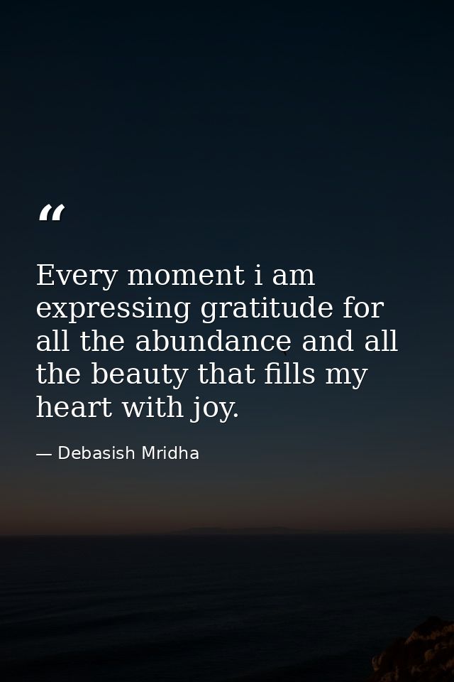 Every moment i am expressing gratitude for all the abundance and all the beauty that fills my heart with joy. — Debasish Mridha