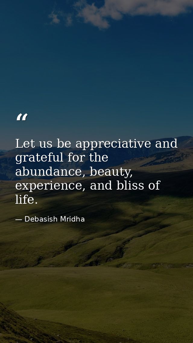 Let us be appreciative and grateful for the abundance, beauty, experience, and bliss of life. — Debasish Mridha