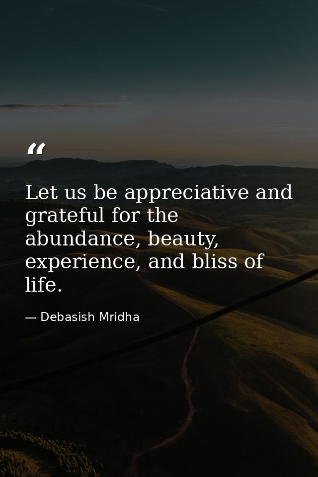 Let us be appreciative and grateful for the abundance, beauty, experience, and bliss of life. — Debasish Mridha