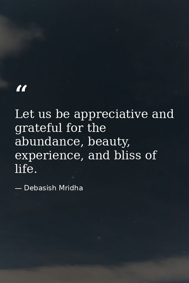 Let us be appreciative and grateful for the abundance, beauty, experience, and bliss of life. — Debasish Mridha