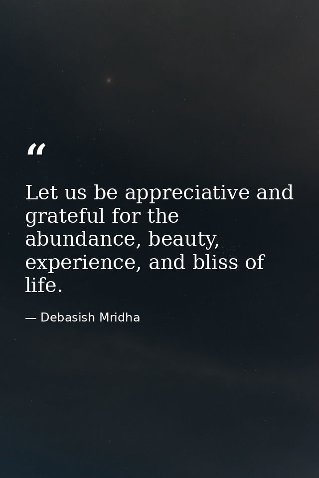 Let us be appreciative and grateful for the abundance, beauty, experience, and bliss of life. — Debasish Mridha