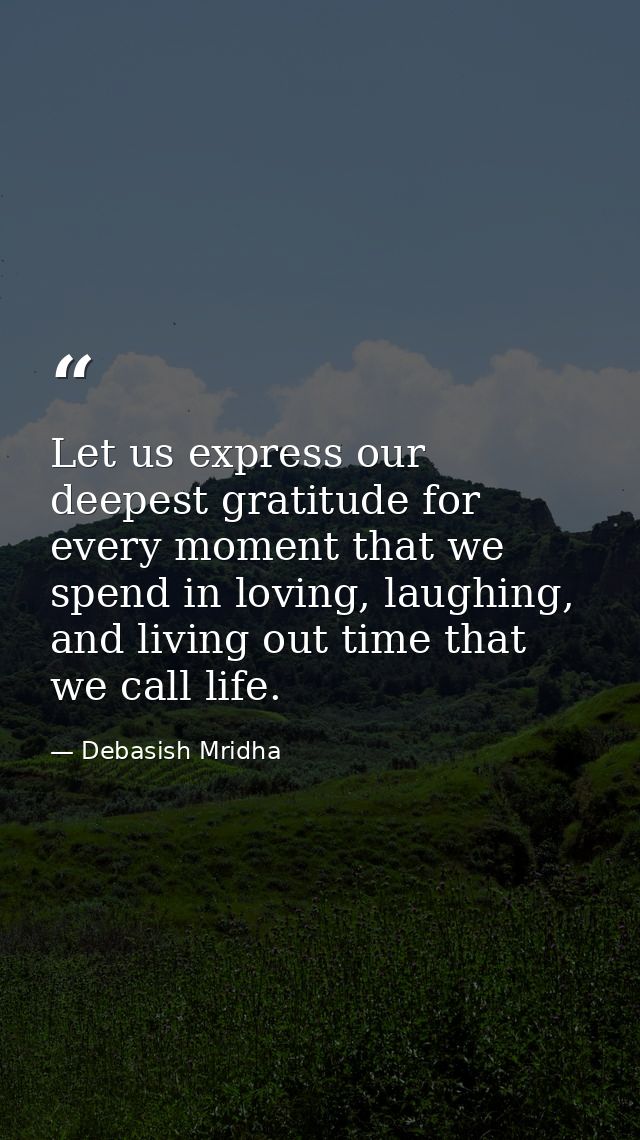 Let us express our deepest gratitude for every moment that we spend in loving, laughing, and living out time that we cal — Debasish Mridha