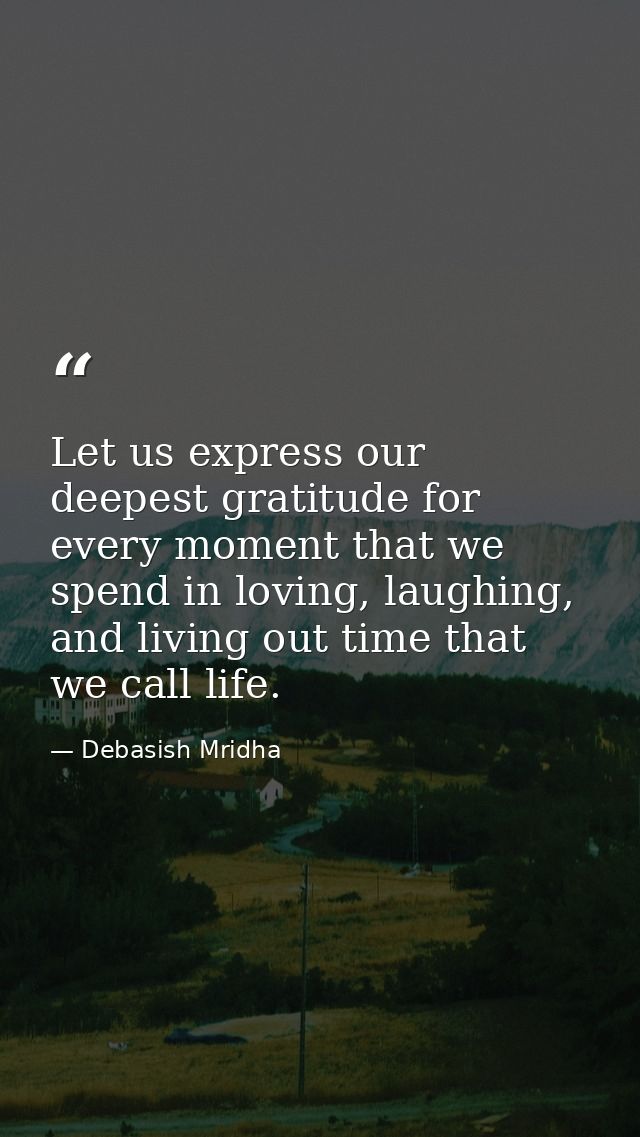 Let us express our deepest gratitude for every moment that we spend in loving, laughing, and living out time that we cal — Debasish Mridha