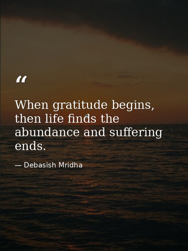 When gratitude begins, then life finds the abundance and suffering ends. — Debasish Mridha
