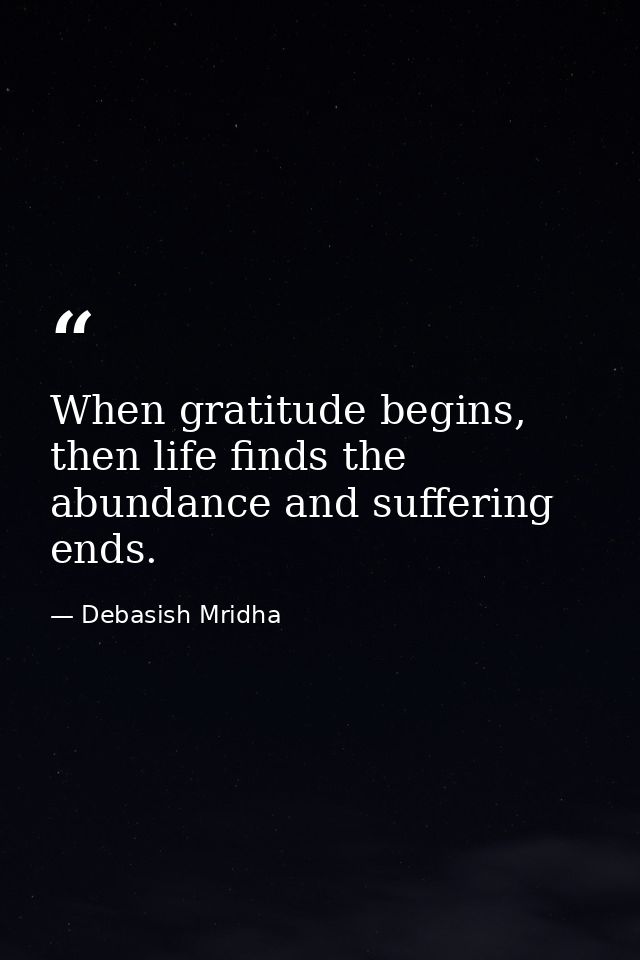 When gratitude begins, then life finds the abundance and suffering ends. — Debasish Mridha