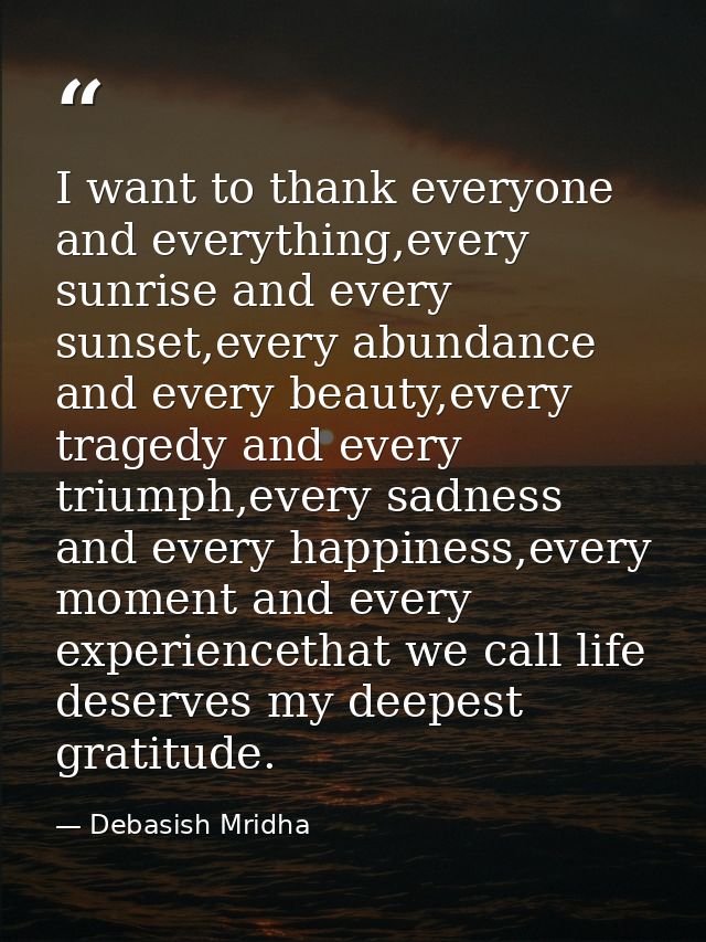 I want to thank everyone and everything,every sunrise and every sunset,every abundance and every beauty,every tragedy an — Debasish Mridha
