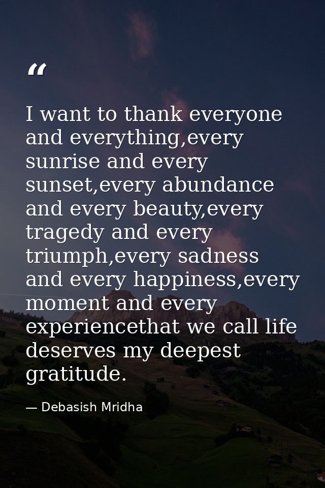 I want to thank everyone and everything,every sunrise and every sunset,every abundance and every beauty,every tragedy an — Debasish Mridha
