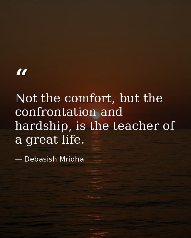 Not the comfort, but the confrontation and hardship, is the teacher of a great life. — Debasish Mridha